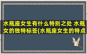 水瓶座女生有什么特别之处 水瓶女的独特标签(水瓶座女生的特点及性格解析 - 百科知识)